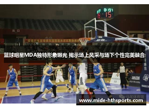 篮球明星MDA独特形象曝光 揭示场上风采与场下个性完美融合