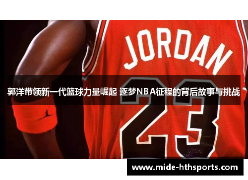 郭洋带领新一代篮球力量崛起 逐梦NBA征程的背后故事与挑战